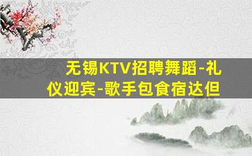 无锡KTV招聘舞蹈-礼仪迎宾-歌手包食宿达但